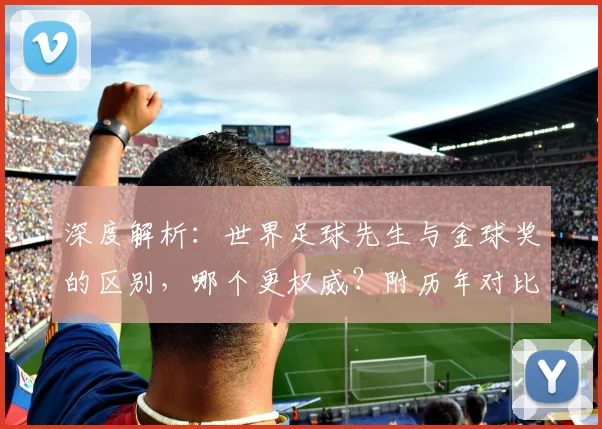 深度解析：世界足球先生与金球奖的区别，哪个更权威？附历年对比与评选规则