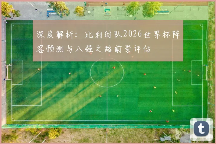 深度解析：比利时队2026世界杯阵容预测与八强之路前景评估