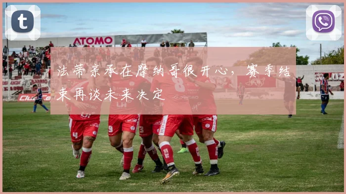 法蒂亲承在摩纳哥很开心，赛季结束再谈未来决定