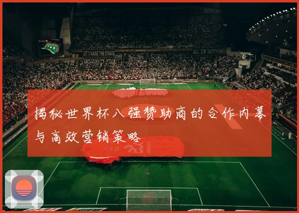 揭秘世界杯八强赞助商的合作内幕与高效营销策略