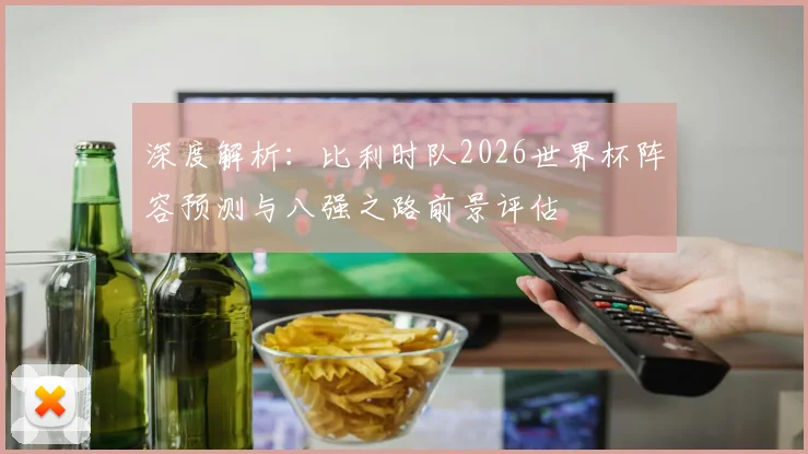深度解析:比利时队2026世界杯阵容预测与八强之路前景评估