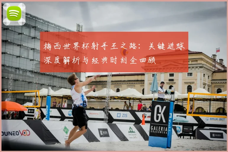 梅西世界杯射手王之路：关键进球深度解析与经典时刻全回顾