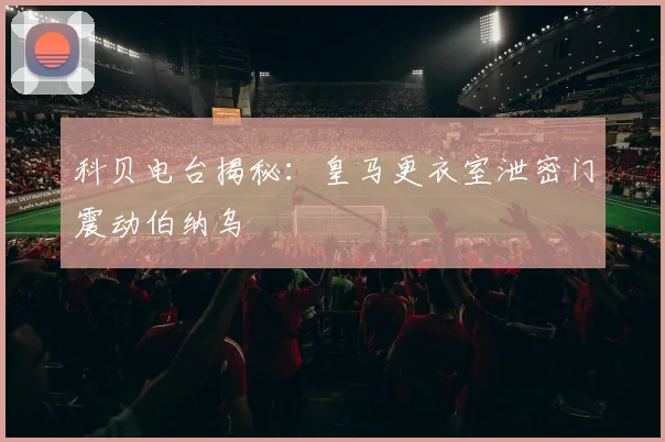 科贝电台揭秘：皇马更衣室泄密门震动伯纳乌