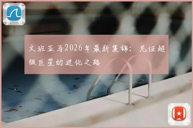 文班亚马2026年最新集锦：见证超级巨星的进化之路