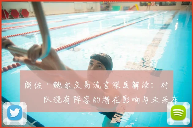 朗佐·鲍尔交易流言深度解读：对球队现有阵容的潜在影响与未来布局