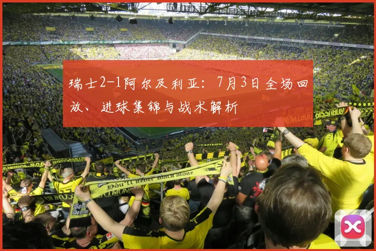 瑞士2-1阿尔及利亚:7月3日全场回放、进球集锦与战术解析