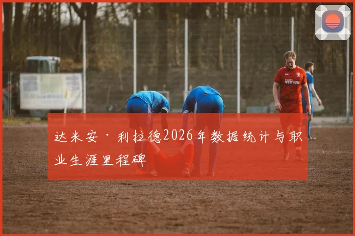 达米安·利拉德2026年数据统计与职业生涯里程碑
