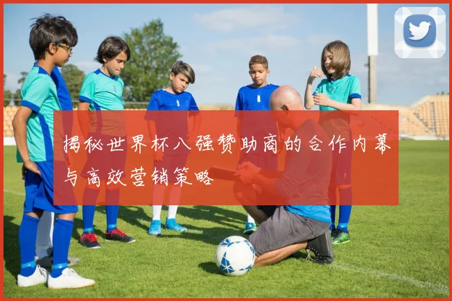 揭秘世界杯八强赞助商的合作内幕与高效营销策略