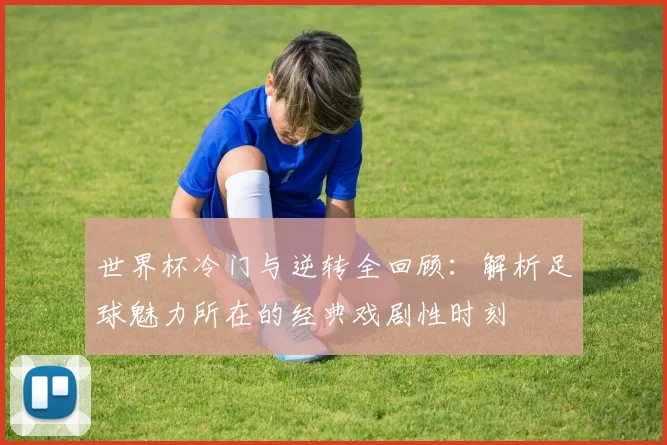 世界杯冷门与逆转全回顾：解析足球魅力所在的经典戏剧性时刻