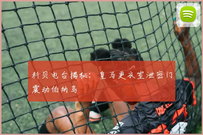 科贝电台揭秘：皇马更衣室泄密门震动伯纳乌